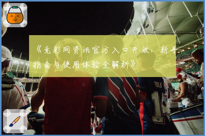《竞彩网资讯官方入口开放，新手指南与使用体验全解析》