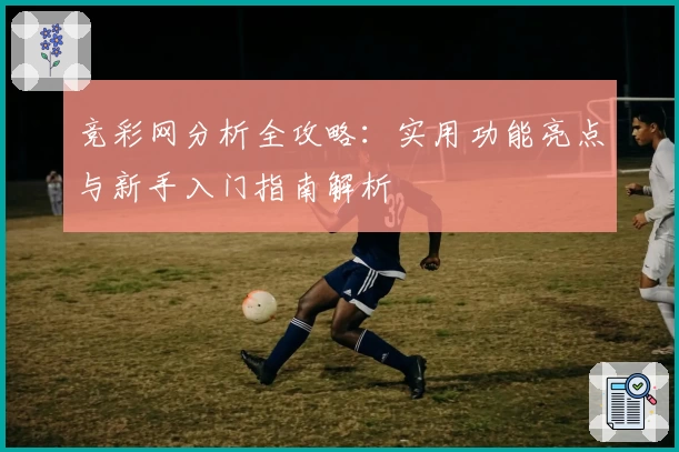 竞彩网分析全攻略：实用功能亮点与新手入门指南解析​