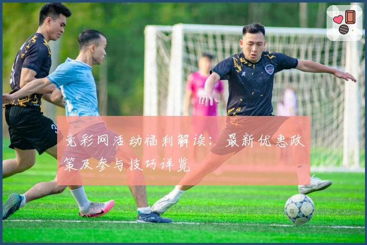 竞彩网活动福利解读:最新优惠政策及参与技巧详览