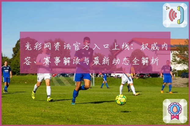 竞彩网资讯官方入口上线：权威内容、赛事解读与最新动态全解析