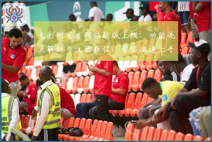 竞彩网官方网站新版上线：功能亮点解析与注册教程，带你快速上手体验