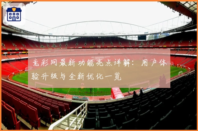 竞彩网最新功能亮点详解：用户体验升级与全新优化一览
