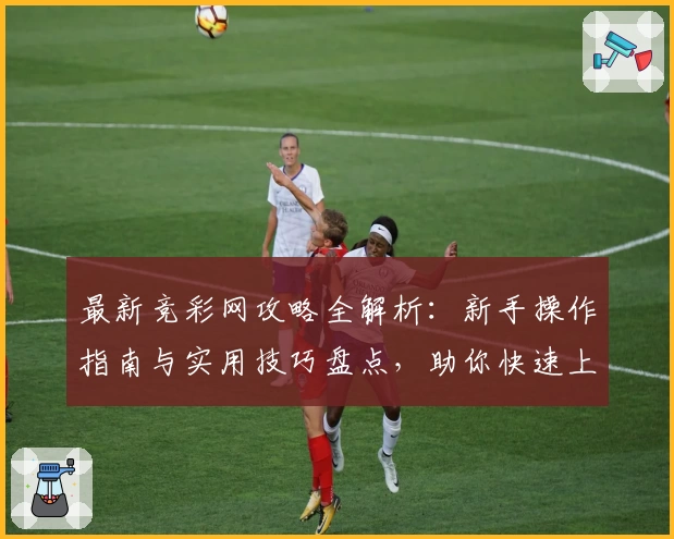 最新竞彩网攻略全解析：新手操作指南与实用技巧盘点，助你快速上手了解核心功能