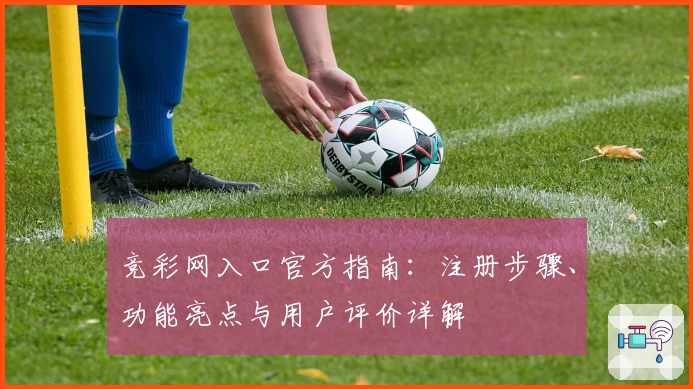 竞彩网入口官方指南：注册步骤、功能亮点与用户评价详解
