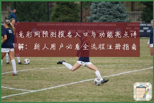 竞彩网预测报名入口与功能亮点详解：新人用户必看全流程注册指南