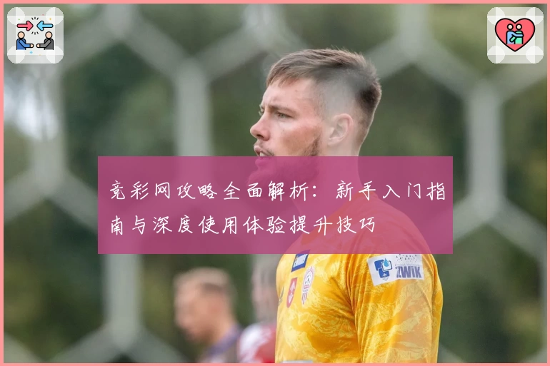 竞彩网攻略全面解析：新手入门指南与深度使用体验提升技巧
