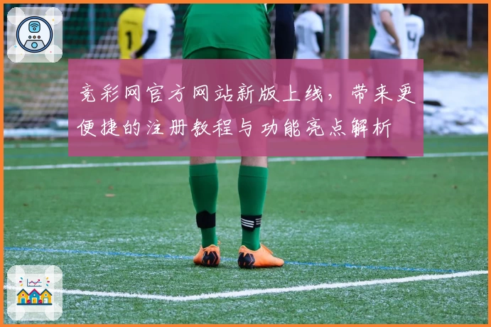 竞彩网官方网站新版上线，带来更便捷的注册教程与功能亮点解析