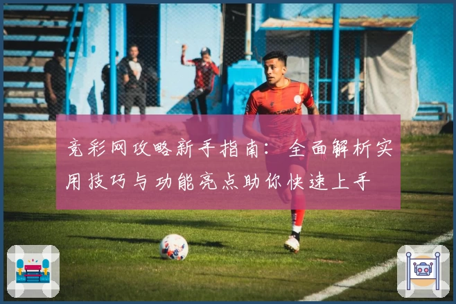 竞彩网攻略新手指南：全面解析实用技巧与功能亮点助你快速上手