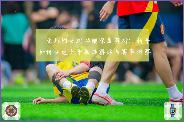 「竞彩网分析功能深度解析:新手如何快速上手数据解读与赛事洞察?」