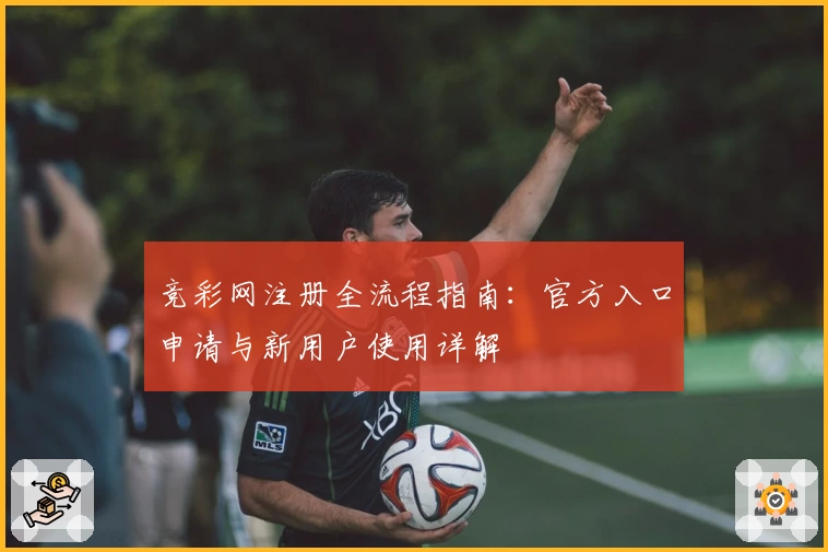 竞彩网注册全流程指南：官方入口申请与新用户使用详解