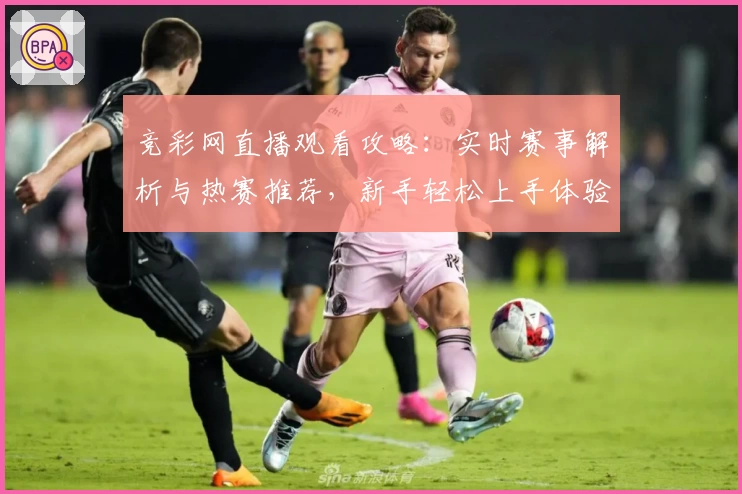 竞彩网直播观看攻略：实时赛事解析与热赛推荐，新手轻松上手体验