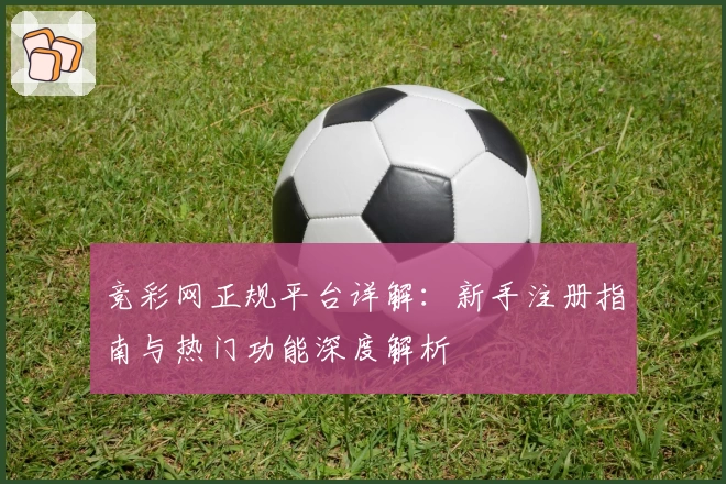 竞彩网正规平台详解：新手注册指南与热门功能深度解析