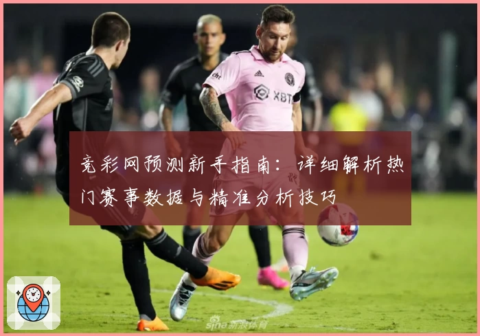竞彩网预测新手指南：详细解析热门赛事数据与精准分析技巧