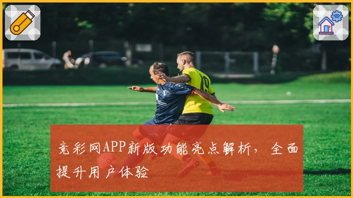 竞彩网APP新版功能亮点解析，全面提升用户体验