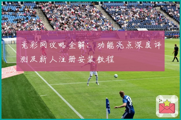 竞彩网攻略全解：功能亮点深度评测及新人注册安装教程