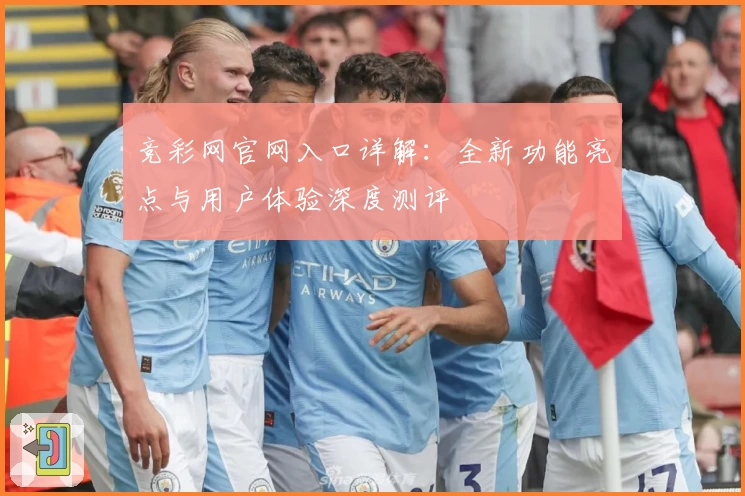 竞彩网官网入口详解：全新功能亮点与用户体验深度测评