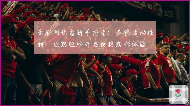 竞彩网优惠新手指南：多重活动福利，让您轻松开启便捷购彩体验