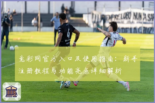 竞彩网官方入口及使用指南：新手注册教程与功能亮点详细解析