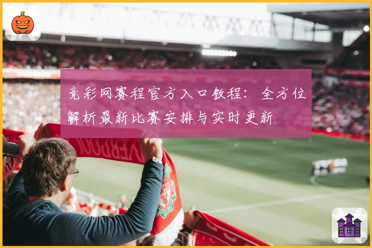 竞彩网赛程官方入口教程：全方位解析最新比赛安排与实时更新