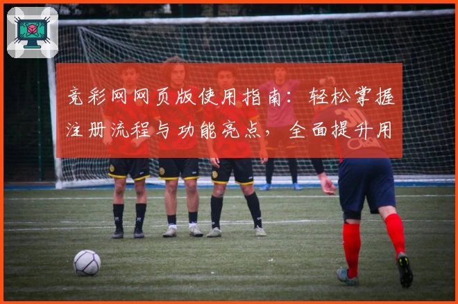 竞彩网网页版使用指南：轻松掌握注册流程与功能亮点，全面提升用户体验！