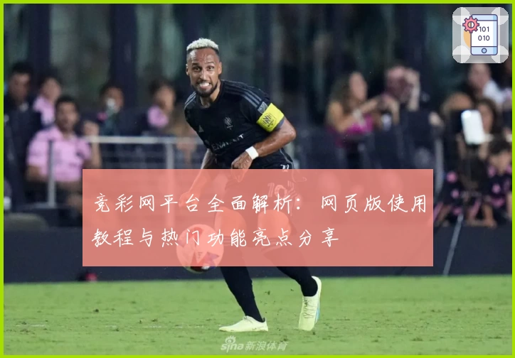 竞彩网平台全面解析：网页版使用教程与热门功能亮点分享