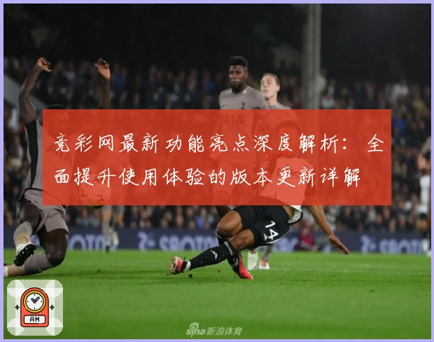 竞彩网最新功能亮点深度解析：全面提升使用体验的版本更新详解