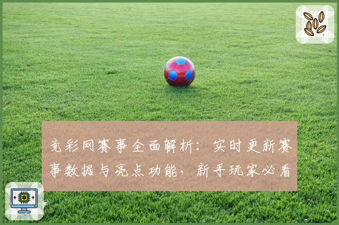 竞彩网赛事全面解析：实时更新赛事数据与亮点功能，新手玩家必看使用指南