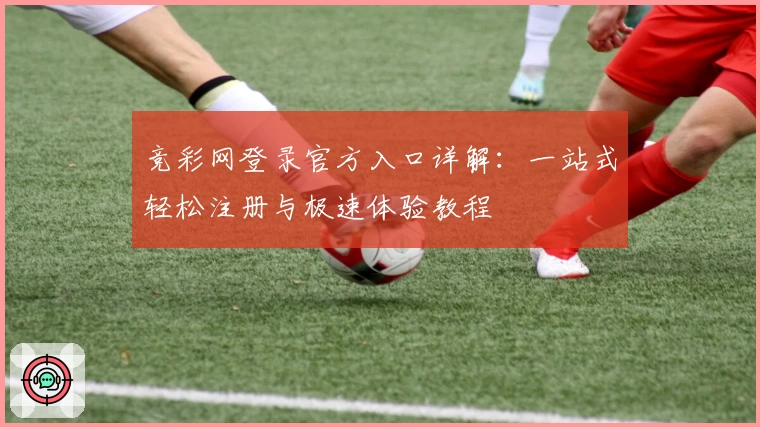 竞彩网登录官方入口详解：一站式轻松注册与极速体验教程