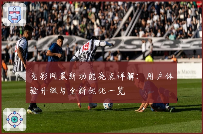 竞彩网最新功能亮点详解：用户体验升级与全新优化一览