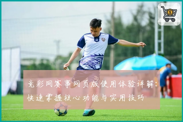 竞彩网赛事网页版使用体验详解：快速掌握核心功能与实用技巧