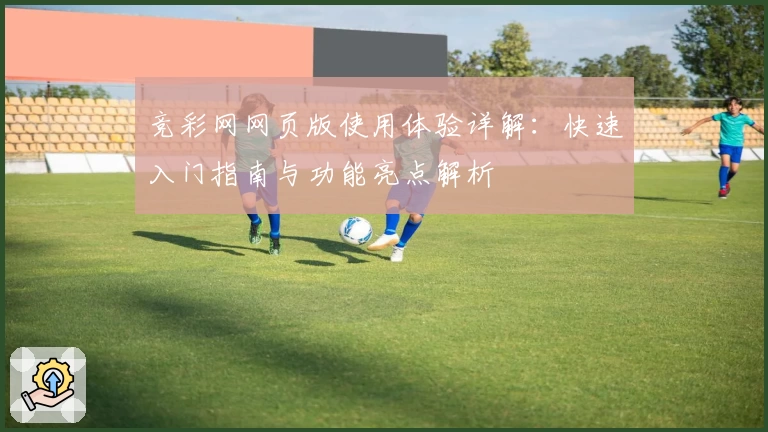 竞彩网网页版使用体验详解：快速入门指南与功能亮点解析