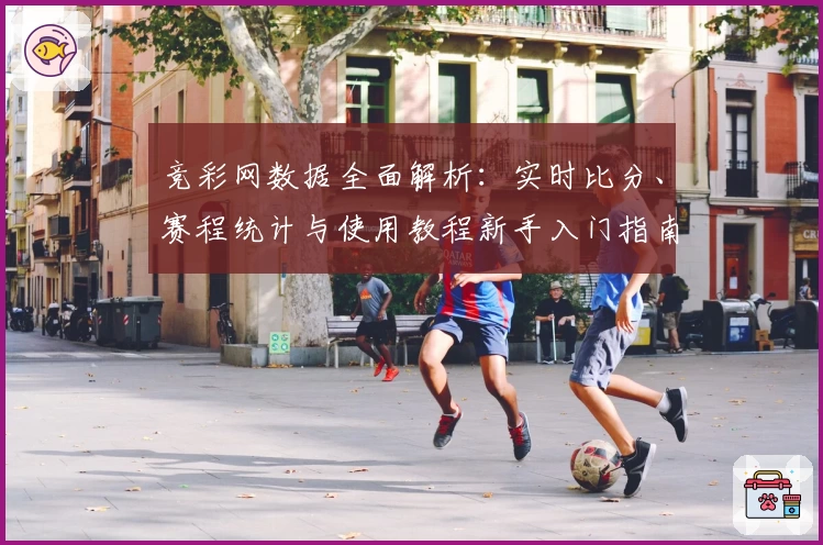 竞彩网数据全面解析：实时比分、赛程统计与使用教程新手入门指南