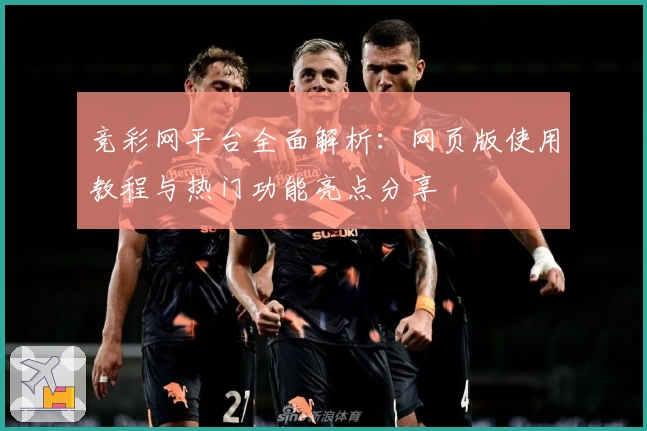 竞彩网平台全面解析:网页版使用教程与热门功能亮点分享