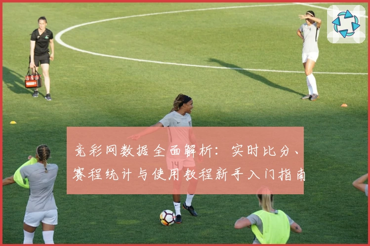 竞彩网数据全面解析:实时比分、赛程统计与使用教程新手入门指南